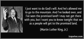 “I just want to do God's will. And he's allowed me to go to the mountain. And I've looked over, and I've seen the promised land! I may not get there with you, but I want you to know tonight that we as a people will get to the promised land.”